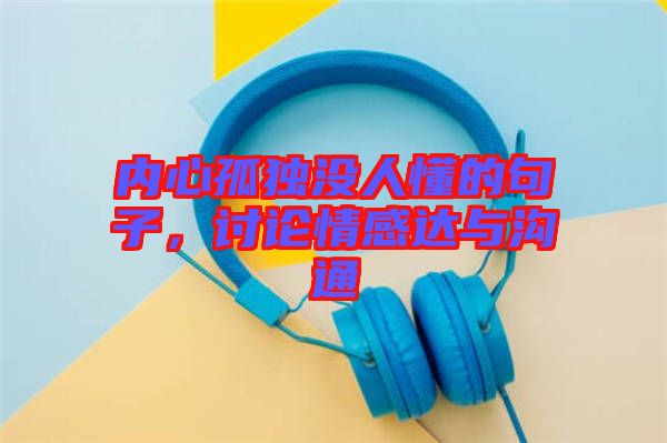 內心孤獨沒人懂的句子，討論情感達與溝通
