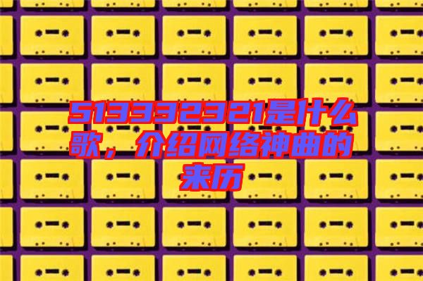 513332321是什么歌，介紹網絡神曲的來歷