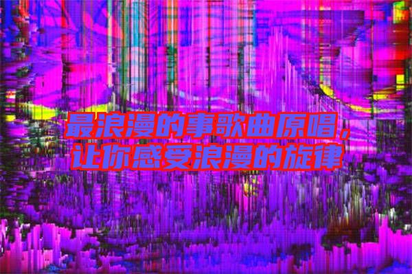 最浪漫的事歌曲原唱，讓你感受浪漫的旋律