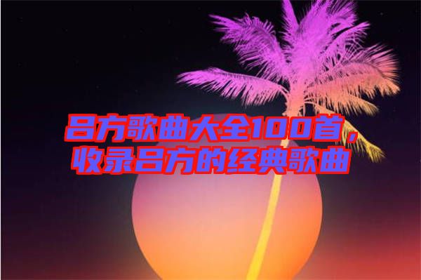 呂方歌曲大全100首，收錄呂方的經典歌曲