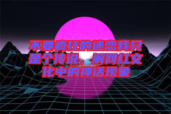 不要瘋狂的迷戀我只是個傳說，解網紅文化中的神話現象