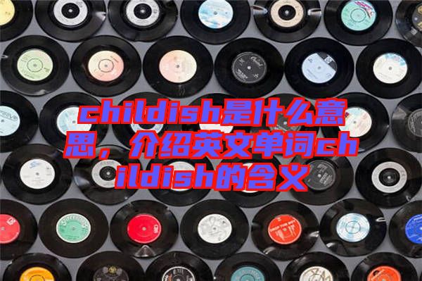childish是什么意思，介紹英文單詞childish的含義