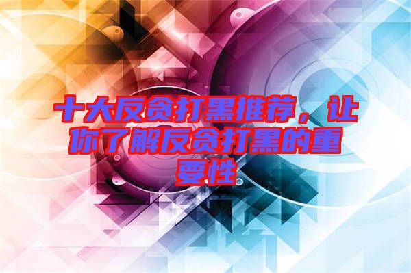 十大反貪打黑推薦，讓你了解反貪打黑的重要性