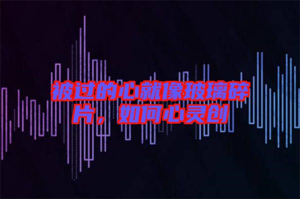 被過的心就像玻璃碎片，如何心靈創