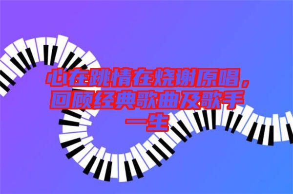 心在跳情在燒謝原唱，回顧經典歌曲及歌手一生