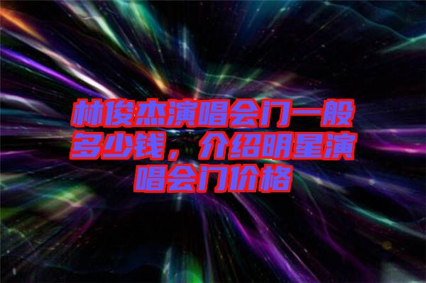 林俊杰演唱會門一般多少錢，介紹明星演唱會門價格