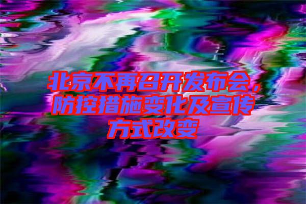 北京不再召開發(fā)布會(huì)，防控措施變化及宣傳方式改變