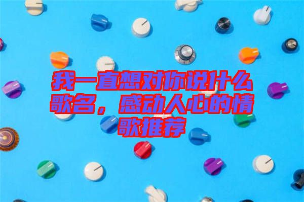 我一直想對你說什么歌名，感動人心的情歌推薦