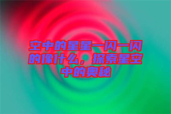 空中的星星一閃一閃的像什么，探索星空中的奧秘