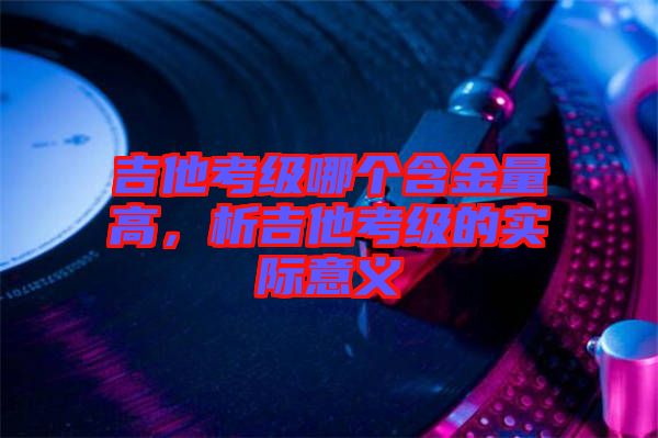 吉他考級哪個含金量高，析吉他考級的實際意義