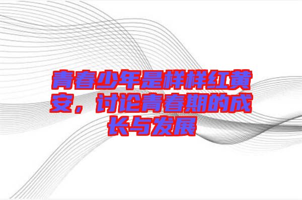 青春少年是樣樣紅黃安，討論青春期的成長與發(fā)展