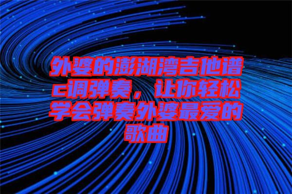 外婆的澎湖灣吉他譜c調彈奏，讓你輕松學會彈奏外婆最愛的歌曲