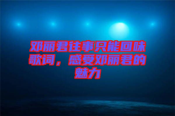 鄧麗君往事只能回味歌詞，感受鄧麗君的魅力