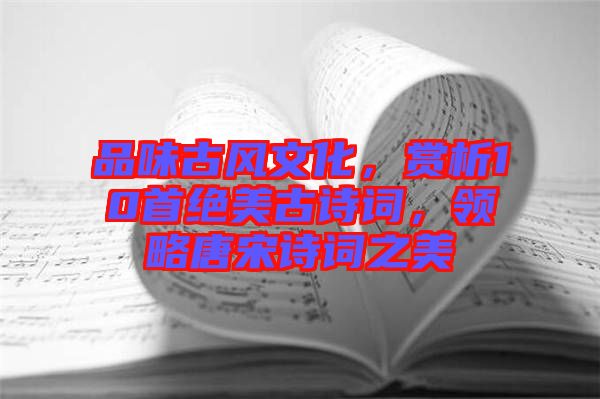 品味古風(fēng)文化，賞析10首絕美古詩(shī)詞，領(lǐng)略唐宋詩(shī)詞之美