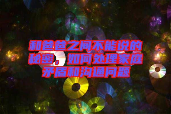 和爸爸之間不能說的秘密，如何處理家庭矛盾和溝通問題