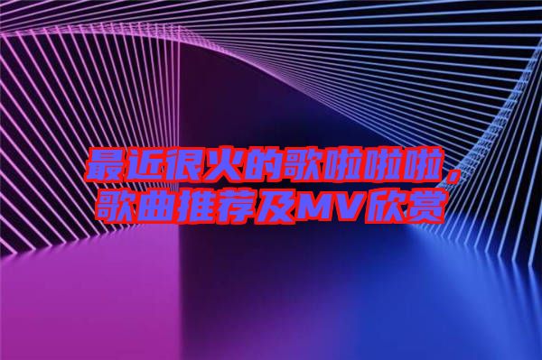 最近很火的歌啦啦啦，歌曲推薦及MV欣賞