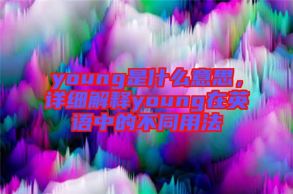 young是什么意思，詳細解釋young在英語中的不同用法