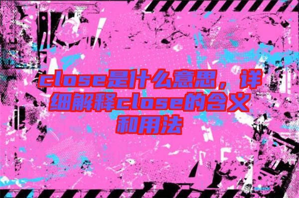 close是什么意思，詳細(xì)解釋close的含義和用法