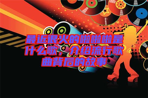 最近很火的啦啦啦是什么歌，介紹流行歌曲背后的故事