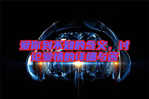 愛(ài)你到不知的含義，討論愛(ài)情的詳細(xì)與苦