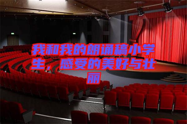 我和我的朗誦稿小學生，感受的美好與壯麗
