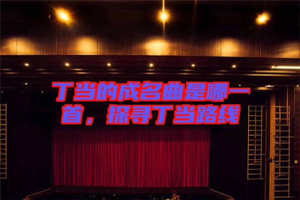 丁當的成名曲是哪一首，探尋丁當路線