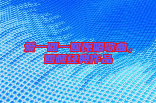 愛一回一回原唱歌曲，回顧經典作品