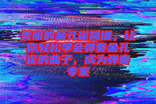 美麗的金孔雀簡譜，讓你輕松學(xué)會彈奏金孔雀的曲子，成為彈奏專家