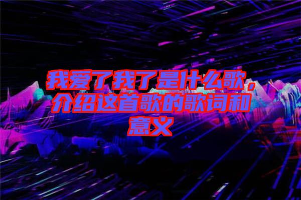 我愛了我了是什么歌，介紹這首歌的歌詞和意義