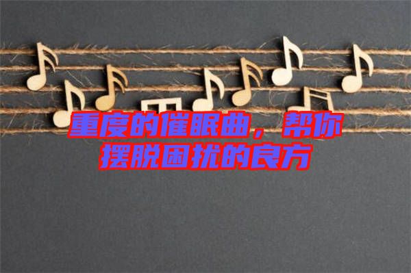 重度的催眠曲，幫你擺脫困擾的良方