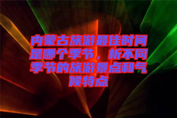 內(nèi)蒙古旅游最佳時(shí)間是哪個(gè)季節(jié)，析不同季節(jié)的旅游景點(diǎn)和氣候特點(diǎn)