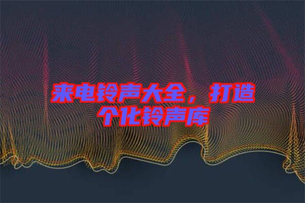來電鈴聲大全，打造個化鈴聲庫
