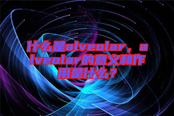 什么是alveolar，alveolar的意義和作用是什么？