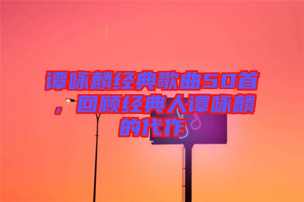 譚詠麟經典歌曲50首，回顧經典人譚詠麟的代作