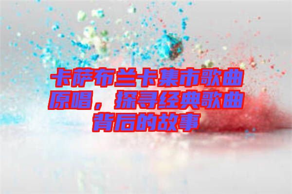 卡薩布蘭卡集市歌曲原唱，探尋經(jīng)典歌曲背后的故事