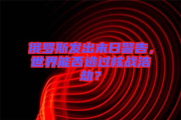 俄羅斯發出末日警告，世界能否逃過核戰浩劫？