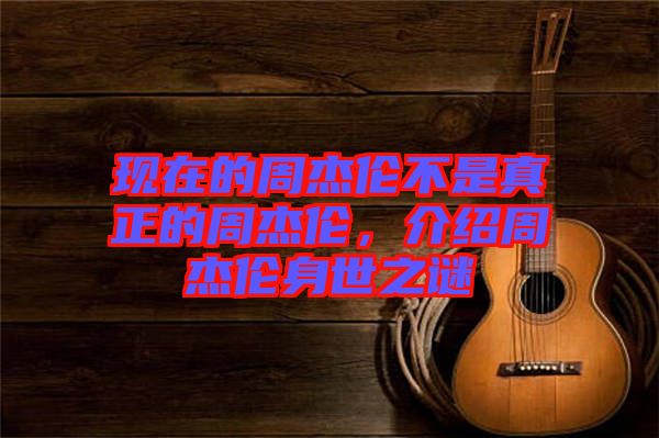 現在的周杰倫不是真正的周杰倫，介紹周杰倫身世之謎