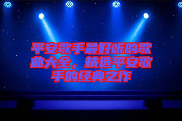 平安歌手最好聽的歌曲大全，精選平安歌手的經典之作