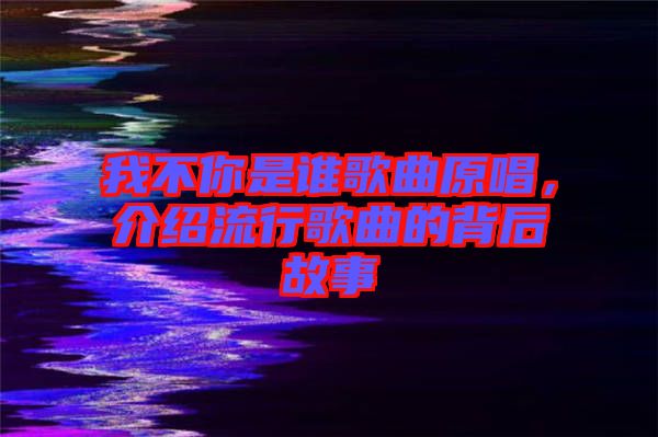我不你是誰歌曲原唱，介紹流行歌曲的背后故事