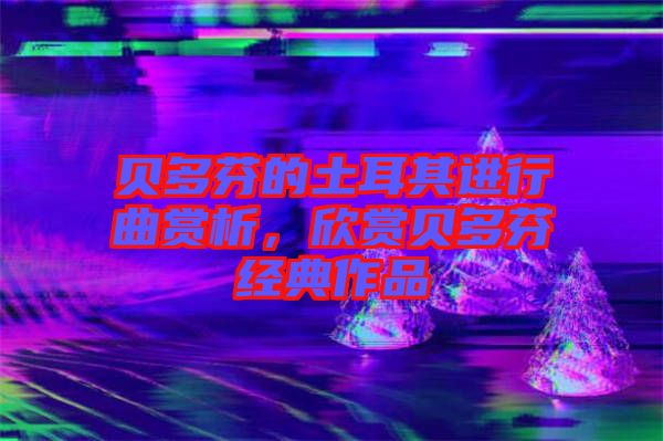 貝多芬的土耳其進行曲賞析，欣賞貝多芬經典作品