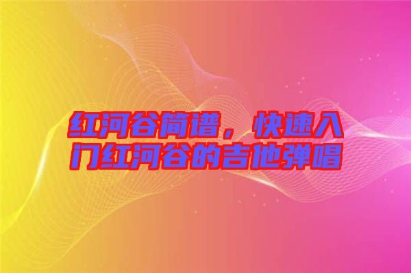 紅河谷簡(jiǎn)譜，快速入門紅河谷的吉他彈唱
