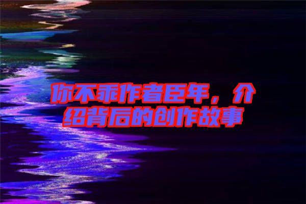 你不乖作者臣年，介紹背后的創作故事