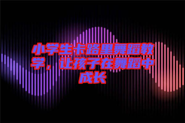 小學生卡路里舞蹈教學，讓孩子在舞蹈中成長