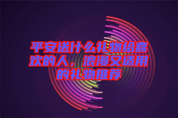 平安送什么禮物給喜歡的人，浪漫又適用的禮物推薦