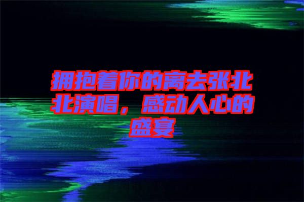 擁抱著你的離去張北北演唱，感動人心的盛宴