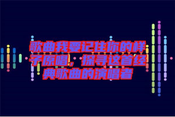 歌曲我要記住你的樣子原唱，探尋這首經(jīng)典歌曲的演唱者