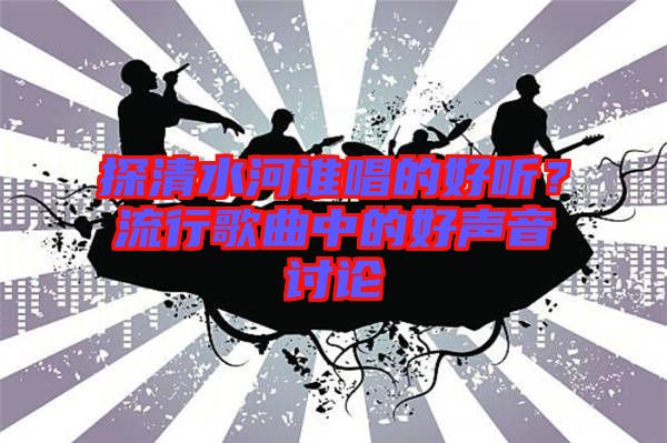 探清水河誰(shuí)唱的好聽(tīng)？流行歌曲中的好聲音討論