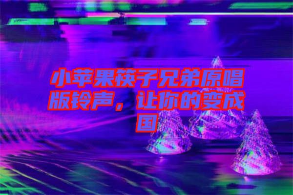 小蘋果筷子兄弟原唱版鈴聲，讓你的變成國