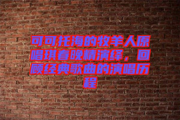 可可托海的牧羊人原唱琪春晚精演繹，回顧經典歌曲的演唱歷程