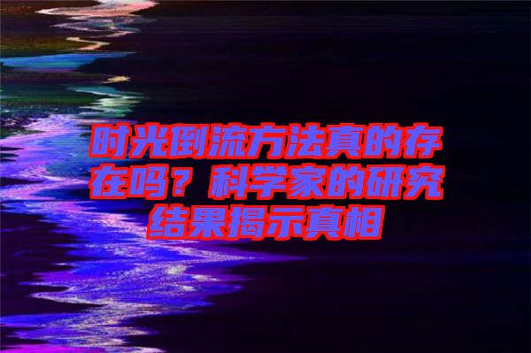 時光倒流方法真的存在嗎？科學家的研究結果揭示真相